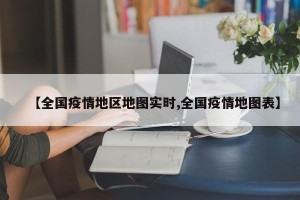 【全国疫情地区地图实时,全国疫情地图表】