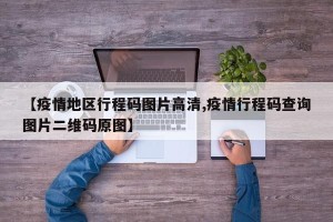 【疫情地区行程码图片高清,疫情行程码查询图片二维码原图】