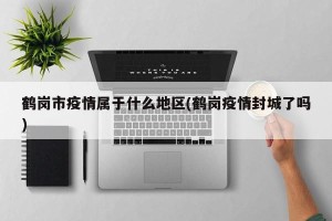 鹤岗市疫情属于什么地区(鹤岗疫情封城了吗)