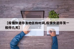 【疫情快递停发地区和时间,疫情快递停发一般停几天】