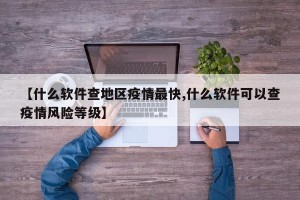 【什么软件查地区疫情最快,什么软件可以查疫情风险等级】