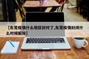 【东莞疫情什么地区封村了,东莞疫情封闭什么时候解除】