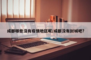 成都哪些没有疫情地区呢/成都没有封城吧?