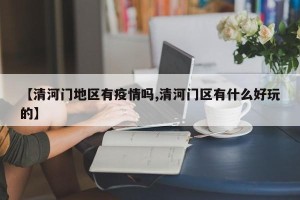 【清河门地区有疫情吗,清河门区有什么好玩的】