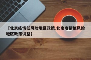 【北京疫情低风险地区政策,北京疫情低风险地区政策调整】