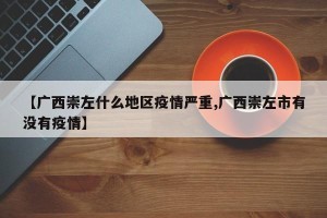 【广西崇左什么地区疫情严重,广西崇左市有没有疫情】