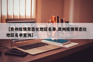 【贵州疫情常态化地区名单,贵州疫情常态化地区名单查询】