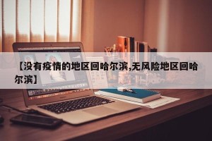 【没有疫情的地区回哈尔滨,无风险地区回哈尔滨】