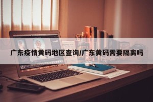 广东疫情黄码地区查询/广东黄码需要隔离吗