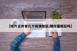 【喀什总共有几个疫情地区,喀什是疫区吗】