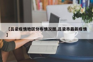 【吕梁疫情地区分布情况图,吕梁市最新疫情】