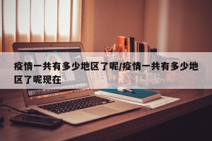 疫情一共有多少地区了呢/疫情一共有多少地区了呢现在