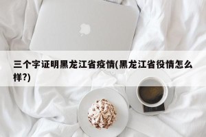 三个字证明黑龙江省疫情(黑龙江省役情怎么样?)