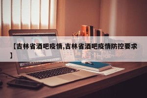【吉林省酒吧疫情,吉林省酒吧疫情防控要求】