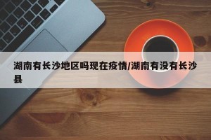 湖南有长沙地区吗现在疫情/湖南有没有长沙县