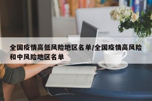全国疫情高低风险地区名单/全国疫情高风险和中风险地区名单