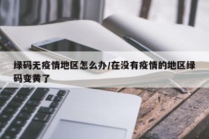 绿码无疫情地区怎么办/在没有疫情的地区绿码变黄了