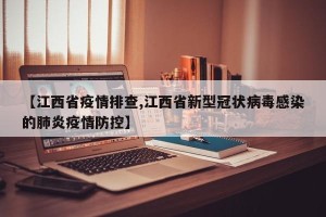 【江西省疫情排查,江西省新型冠状病毒感染的肺炎疫情防控】