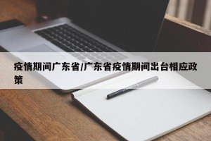 疫情期间广东省/广东省疫情期间出台相应政策