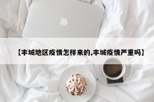 【丰城地区疫情怎样来的,丰城疫情严重吗】