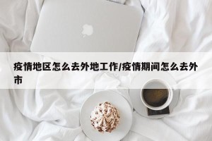 疫情地区怎么去外地工作/疫情期间怎么去外市