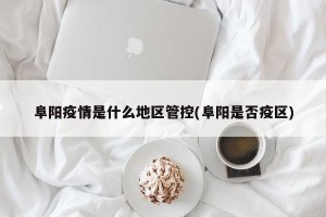 阜阳疫情是什么地区管控(阜阳是否疫区)