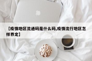 【疫情地区流通码是什么码,疫情流行地区怎样界定】