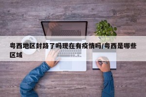 粤西地区封路了吗现在有疫情吗/粤西是哪些区域