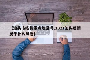 【汕头市疫情重点地区吗,2021汕头疫情属于什么风险】