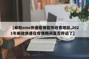 【邮政ems快递疫情暂停收寄地区,2021年邮政快递在疫情期间是否停运了】
