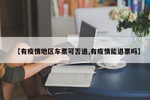 【有疫情地区车票可否退,有疫情能退票吗】
