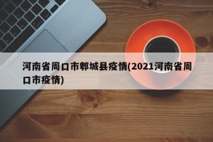 河南省周口市郫城县疫情(2021河南省周口市疫情)