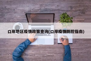 口岸地区疫情政策查询(口岸疫情防控指南)
