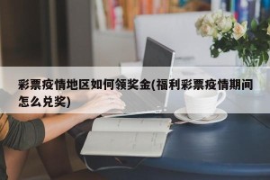 彩票疫情地区如何领奖金(福利彩票疫情期间怎么兑奖)