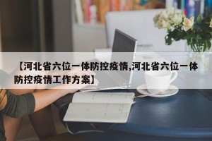 【河北省六位一体防控疫情,河北省六位一体防控疫情工作方案】