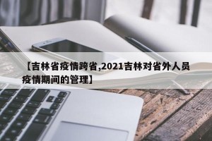 【吉林省疫情跨省,2021吉林对省外人员疫情期间的管理】