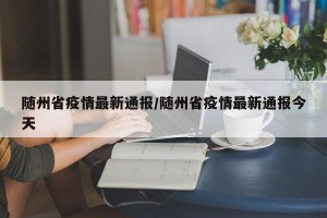 随州省疫情最新通报/随州省疫情最新通报今天