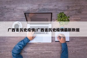 广西省历史疫情/广西省历史疫情最新数据