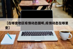 【在哪查地区疫情动态图呢,疫情动态在哪里查】