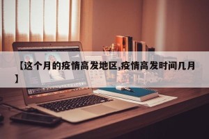 【这个月的疫情高发地区,疫情高发时间几月】