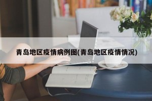 青岛地区疫情病例图(青岛地区疫情情况)