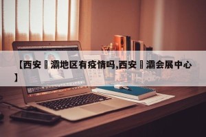 【西安浐灞地区有疫情吗,西安浐灞会展中心】