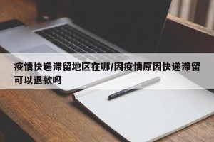 疫情快递滞留地区在哪/因疫情原因快递滞留可以退款吗