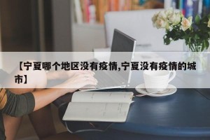 【宁夏哪个地区没有疫情,宁夏没有疫情的城市】