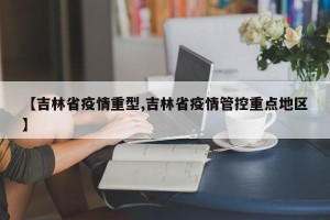 【吉林省疫情重型,吉林省疫情管控重点地区】