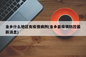 金乡什么地区有疫情病例(金乡县疫情防控最新消息)