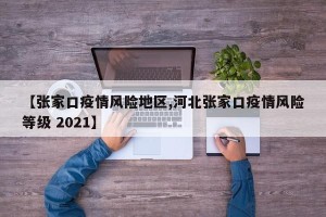 【张家口疫情风险地区,河北张家口疫情风险等级 2021】