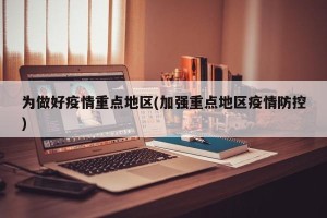 为做好疫情重点地区(加强重点地区疫情防控)