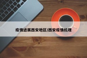 疫情进展西安地区/西安疫情梳理