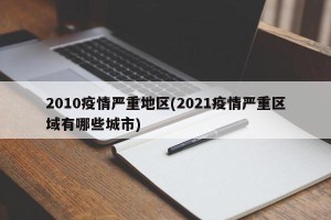 2010疫情严重地区(2021疫情严重区域有哪些城市)